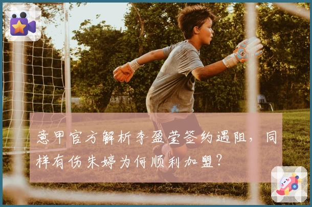 意甲官方解析李盈莹签约遇阻，同样有伤朱婷为何顺利加盟？