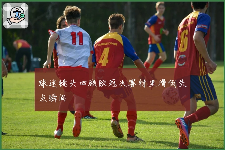 球迷镜头回顾欧冠决赛特里滑倒失点瞬间