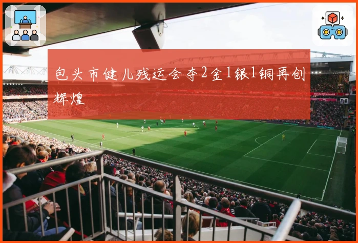 包头市健儿残运会夺2金1银1铜再创辉煌