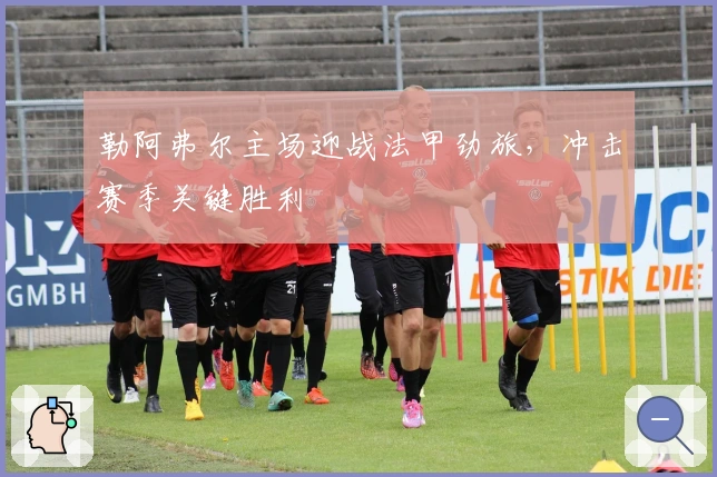 勒阿弗尔主场迎战法甲劲旅，冲击赛季关键胜利