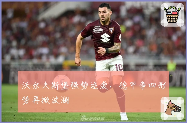 沃尔夫斯堡强势逆袭，德甲争四形势再掀波澜