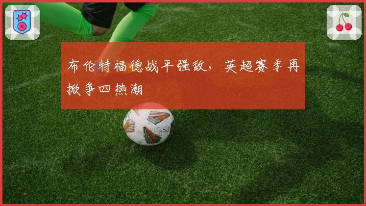 布伦特福德战平强敌，英超赛季再掀争四热潮