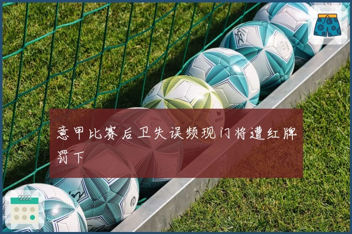 意甲比赛后卫失误频现门将遭红牌罚下