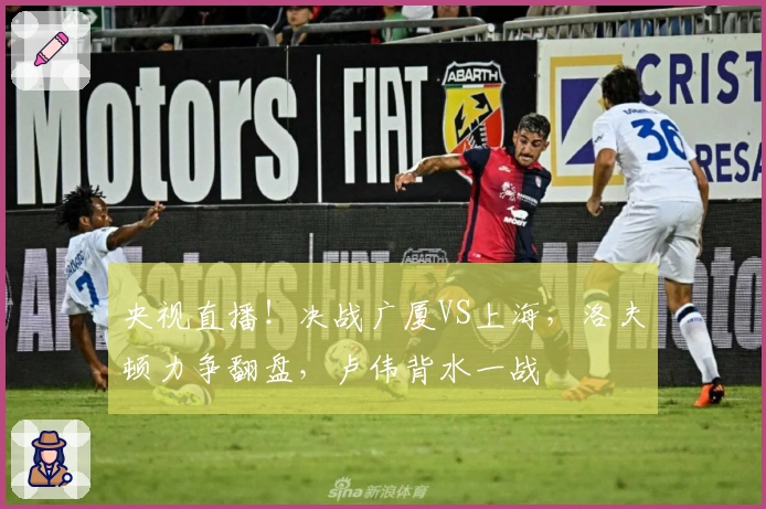 央视直播！决战广厦VS上海，洛夫顿力争翻盘，卢伟背水一战