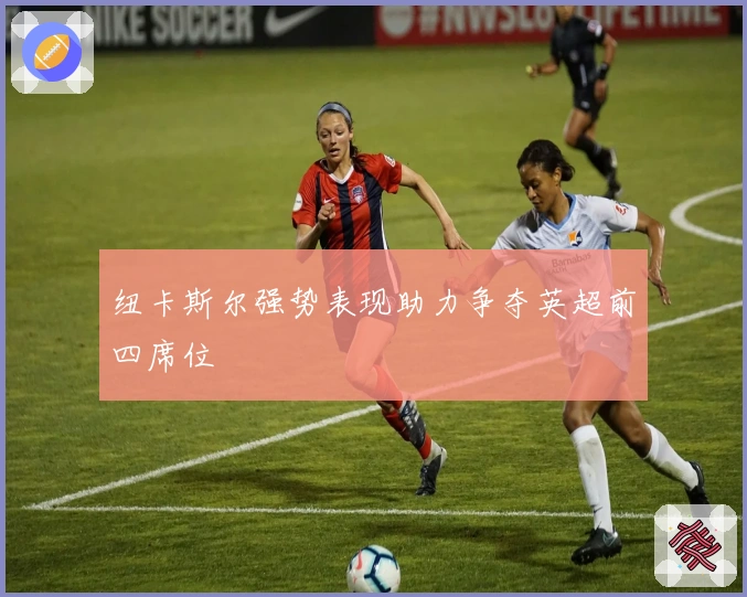 纽卡斯尔强势表现助力争夺英超前四席位