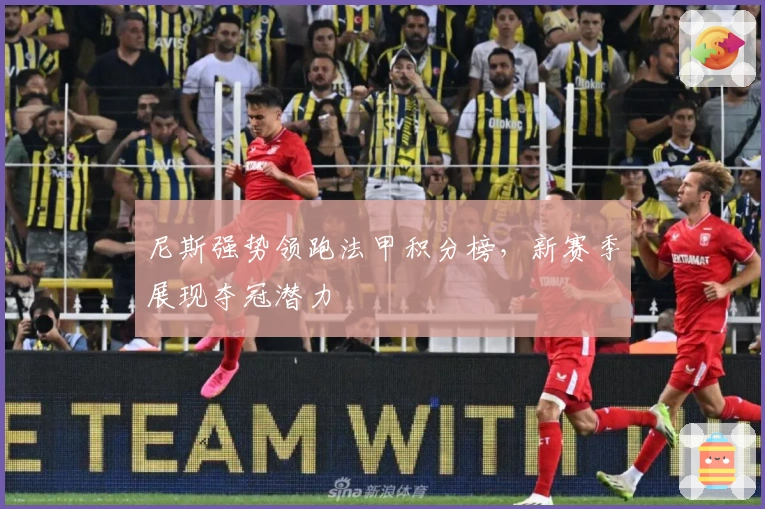 尼斯强势领跑法甲积分榜，新赛季展现夺冠潜力