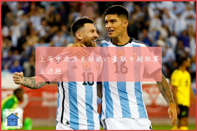 上海申花力克劲敌，豪取中超联赛三连胜