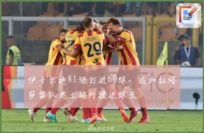 伊卡尔迪81场打进60球，成加拉塔萨雷队史土超外援进球王