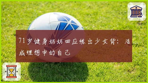 71岁健身奶奶回应练出少女背：活成理想中的自己