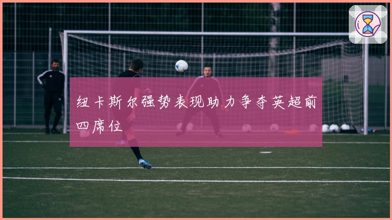 纽卡斯尔强势表现助力争夺英超前四席位