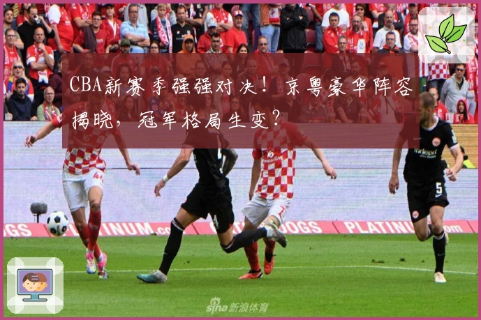 CBA新赛季强强对决！京粤豪华阵容揭晓，冠军格局生变？