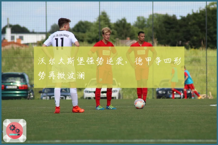 沃尔夫斯堡强势逆袭，德甲争四形势再掀波澜