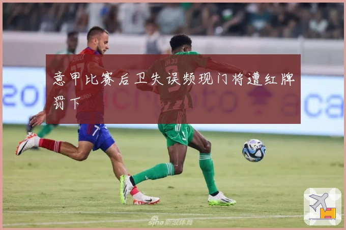 意甲比赛后卫失误频现门将遭红牌罚下